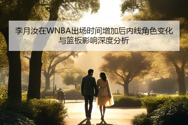 李月汝在WNBA出场时间增加后内线角色变化与篮板影响深度分析